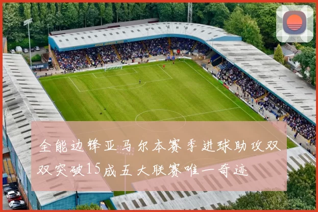 全能边锋亚马尔本赛季进球助攻双双突破15成五大联赛唯一奇迹