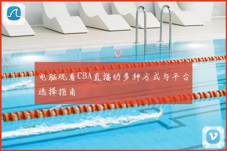 电脑观看CBA直播的多种方式与平台选择指南